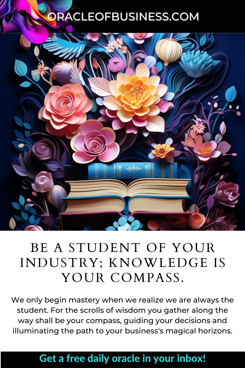 Be a student of your industry; knowledge is your compass Be a student of your industry knowledge is your business.